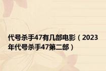 代号杀手47有几部电影（2023年代号杀手47第二部）