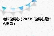 啥叫玻璃心（2023年玻璃心是什么意思）