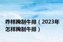 咋样腌制牛排（2023年怎样腌制牛排）