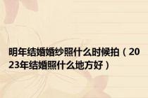 明年结婚婚纱照什么时候拍（2023年结婚照什么地方好）