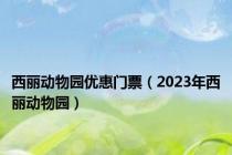 西丽动物园优惠门票（2023年西丽动物园）