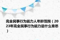 完全民事行为能力人年龄范围（2023年完全民事行为能力是什么意思）