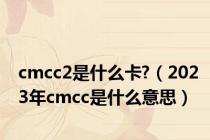 cmcc2是什么卡?（2023年cmcc是什么意思）