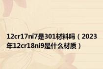 12cr17ni7是301材料吗（2023年12cr18ni9是什么材质）