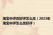 淘宝中评改好评怎么改（2023年淘宝中评怎么改好评）
