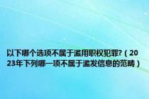 以下哪个选项不属于滥用职权犯罪?（2023年下列哪一项不属于滥发信息的范畴）