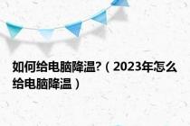 如何给电脑降温?（2023年怎么给电脑降温）