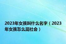 2023年女孩叫什么名字（2023年女孩怎么混社会）