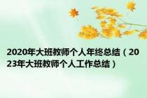 2020年大班教师个人年终总结（2023年大班教师个人工作总结）