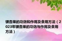 银杏果的功效和作用及食用方法（2023年银杏果的功效与作用及食用方法）