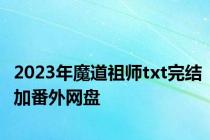 2023年魔道祖师txt完结加番外网盘