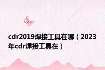 cdr2019焊接工具在哪（2023年cdr焊接工具在）