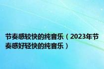 节奏感较快的纯音乐（2023年节奏感好轻快的纯音乐）