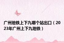 广州地铁上下九哪个站出口（2023年广州上下九地铁）