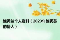 鲍秀兰个人资料（2023年鲍秀英的情人）