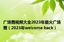 广场舞视频大全2023年最火广场舞（2023年welcome back）