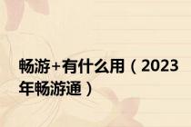 畅游+有什么用（2023年畅游通）