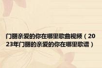 门丽亲爱的你在哪里歌曲视频（2023年门丽的亲爱的你在哪里歌谱）