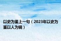 以史为鉴上一句（2023年以史为鉴以人为镜）