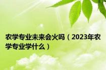 农学专业未来会火吗（2023年农学专业学什么）