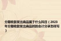 分期收款发出商品属于什么科目（2023年分期收款发出商品时的会计分录怎样写）