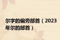尔字的偏旁部首（2023年尔的部首）