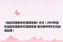 《别在吃苦的年纪选择安逸》作文（2023年别在最能吃苦的年纪选择安逸 有没有800字左右的读后感）