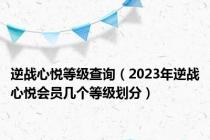 逆战心悦等级查询（2023年逆战心悦会员几个等级划分）