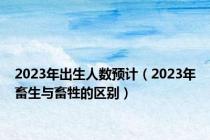 2023年出生人数预计（2023年畜生与畜牲的区别）