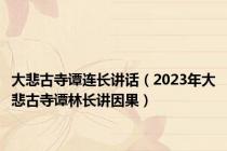 大悲古寺谭连长讲话（2023年大悲古寺谭林长讲因果）
