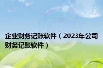 企业财务记账软件（2023年公司财务记账软件）