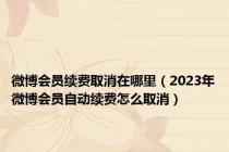 微博会员续费取消在哪里（2023年微博会员自动续费怎么取消）