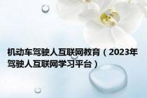 机动车驾驶人互联网教育（2023年驾驶人互联网学习平台）