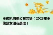 王俊凯明年公布恋情（2023年王俊凯女朋友是谁）