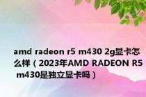 amd radeon r5 m430 2g显卡怎么样（2023年AMD RADEON R5 m430是独立显卡吗）