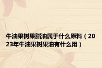 牛油果树果脂油属于什么原料（2023年牛油果树果油有什么用）
