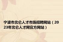 宁波市北仑人才市场招聘网站（2023年北仑人才网官方网站）