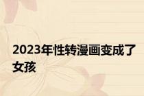 2023年性转漫画变成了女孩