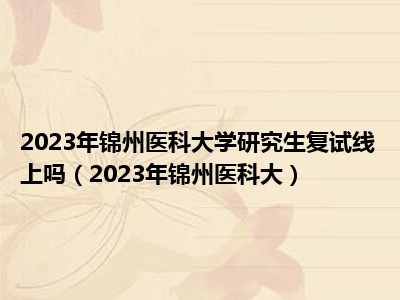 2023年锦州医科大学研究生复试线上吗（2023年锦州医科大）