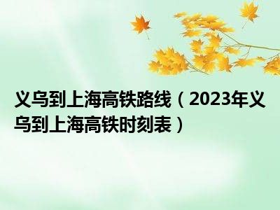义乌到上海高铁路线（2023年义乌到上海高铁时刻表）