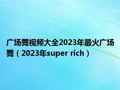 广场舞视频大全2023年最火广场舞（2023年super rich）