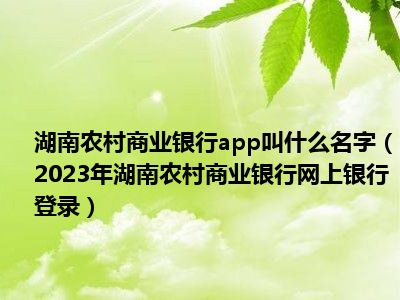 湖南农村商业银行app叫什么名字（2023年湖南农村商业银行网上银行登录）