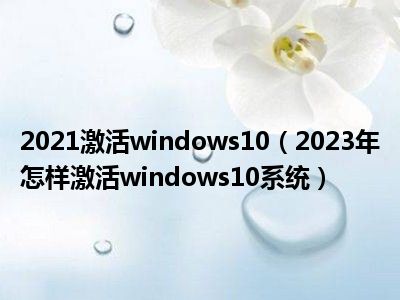 2021激活windows10（2023年怎样激活windows10系统）