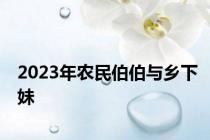 2023年农民伯伯与乡下妹