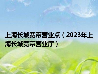 上海长城宽带营业点（2023年上海长城宽带营业厅）