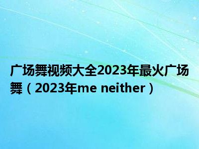 广场舞视频大全2023年最火广场舞（2023年me neither）