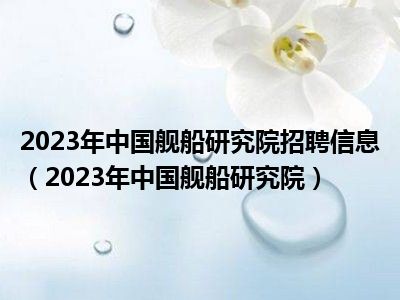 2023年中国舰船研究院招聘信息（2023年中国舰船研究院）