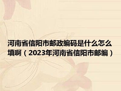 河南省信阳市邮政编码是什么怎么填啊（2023年河南省信阳市邮编）