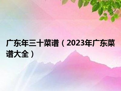 广东年三十菜谱（2023年广东菜谱大全）
