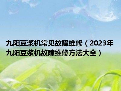 九阳豆浆机常见故障维修（2023年九阳豆浆机故障维修方法大全）
